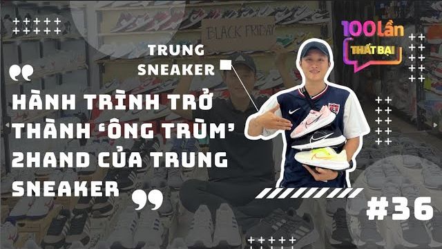 Trung Sneaker: Từ thất bại đến ông trùm giày 2hand | 100 Lần Thất Bại